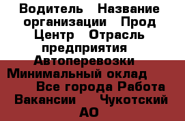 Водитель › Название организации ­ Прод Центр › Отрасль предприятия ­ Автоперевозки › Минимальный оклад ­ 20 000 - Все города Работа » Вакансии   . Чукотский АО